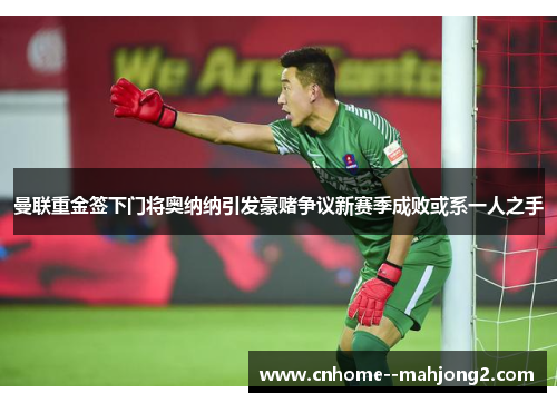 曼联重金签下门将奥纳纳引发豪赌争议新赛季成败或系一人之手