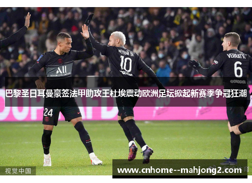 巴黎圣日耳曼豪签法甲助攻王杜埃震动欧洲足坛掀起新赛季争冠狂潮 巴黎圣日耳曼豪签法甲助攻王杜埃震动欧洲足坛掀起新赛季争冠狂潮